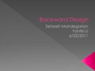 Backward Design SetarehMandegarian Yanfei Li 6/22/2011 