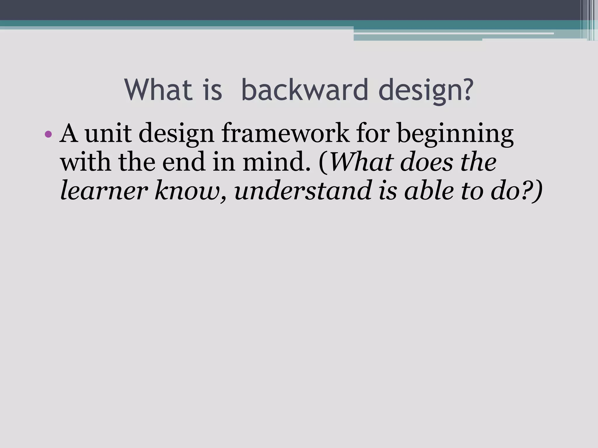 What is  backward design?A unit design framework for beginning with the end in mind. (What does the learner know, understand is able to do?)