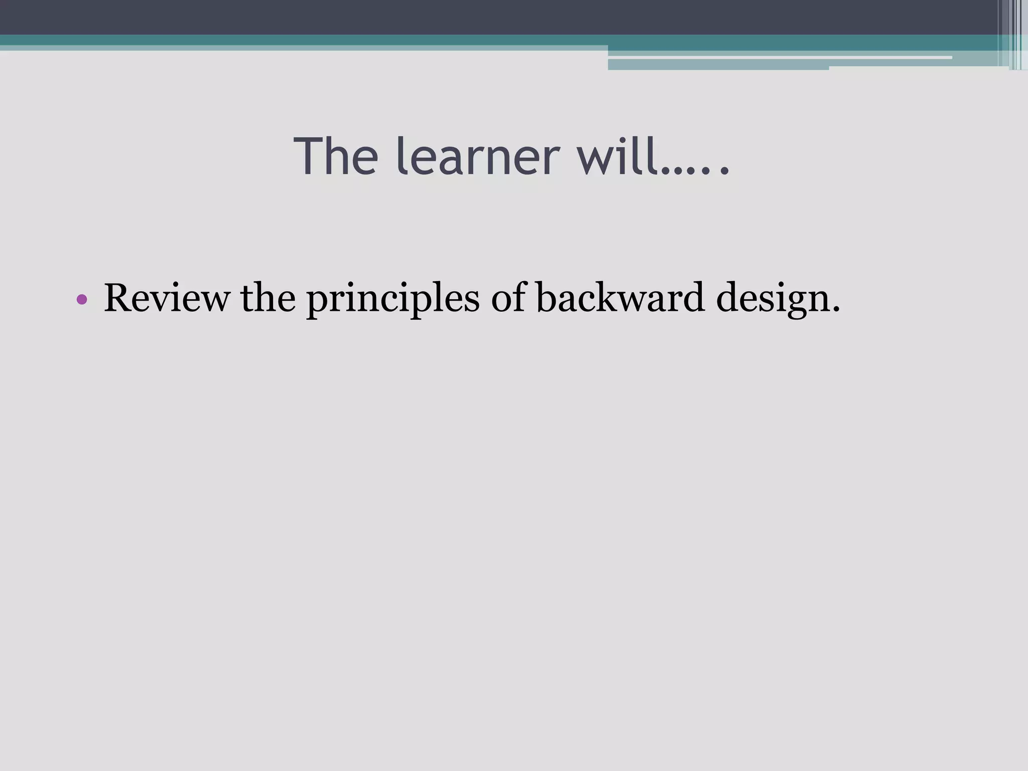 The learner will…..Review the principles of backward design.
