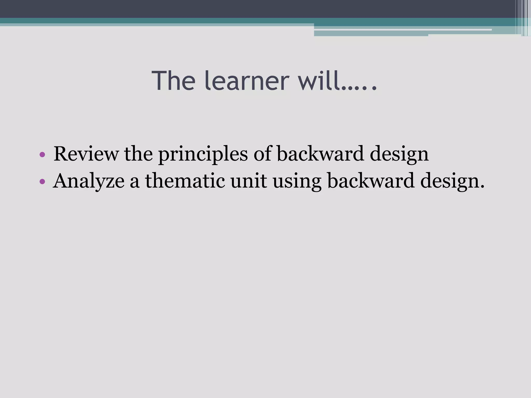 The learner will…..Review the principles of backward designAnalyze a thematic unit using backward design.