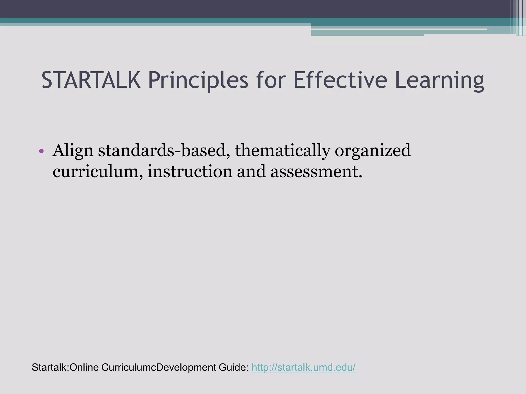 STARTALK Principles for Effective LearningAlign standards-based, thematically organized curriculum, instruction and assessment.Startalk:Online CurriculumcDevelopment Guide: http://startalk.umd.edu/