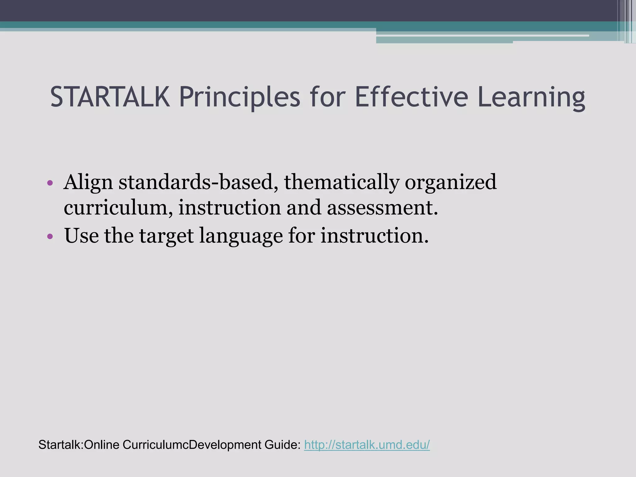 STARTALK Principles for Effective LearningAlign standards-based, thematically organized curriculum, instruction and assessment.Use the target language for instruction.Startalk:Online CurriculumcDevelopment Guide: http://startalk.umd.edu/