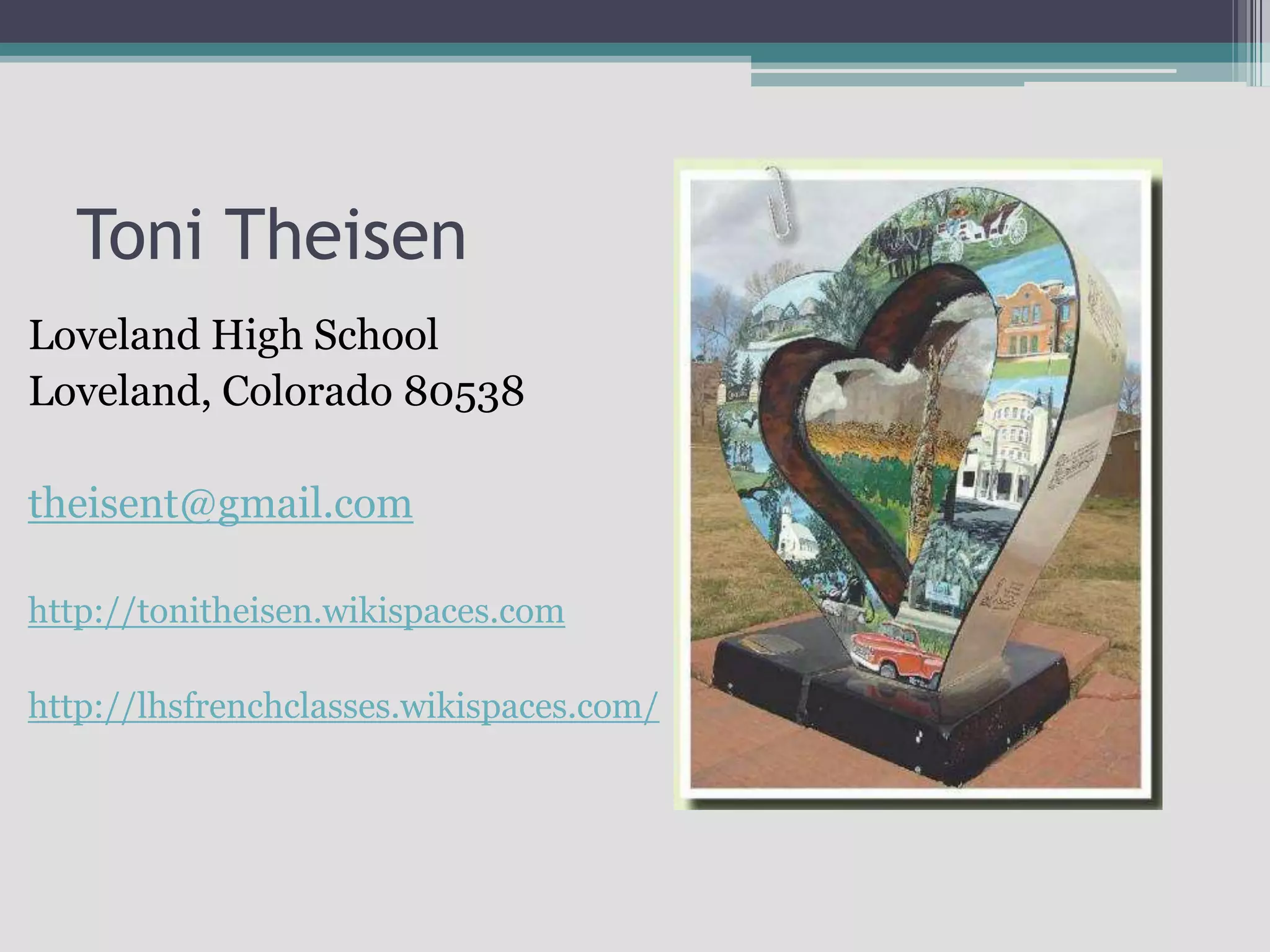 Toni TheisenLoveland High SchoolLoveland, Colorado 80538theisent@gmail.comhttp://tonitheisen.wikispaces.comhttp://lhsfrenchclasses.wikispaces.com/