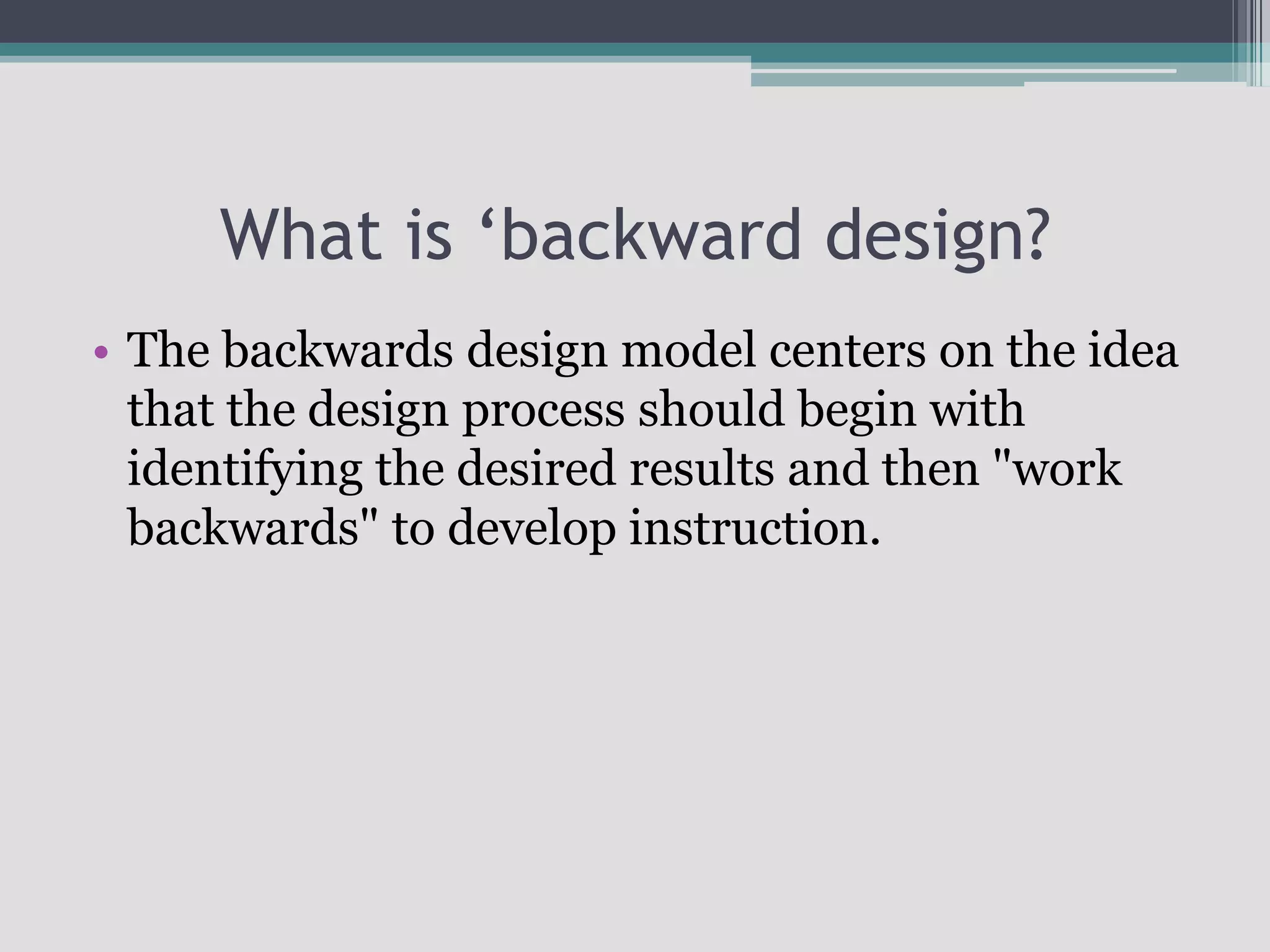What is ‘backward design?The backwards design model centers on the idea that the design process should begin with identifying the desired results and then "work backwards" to develop instruction. 