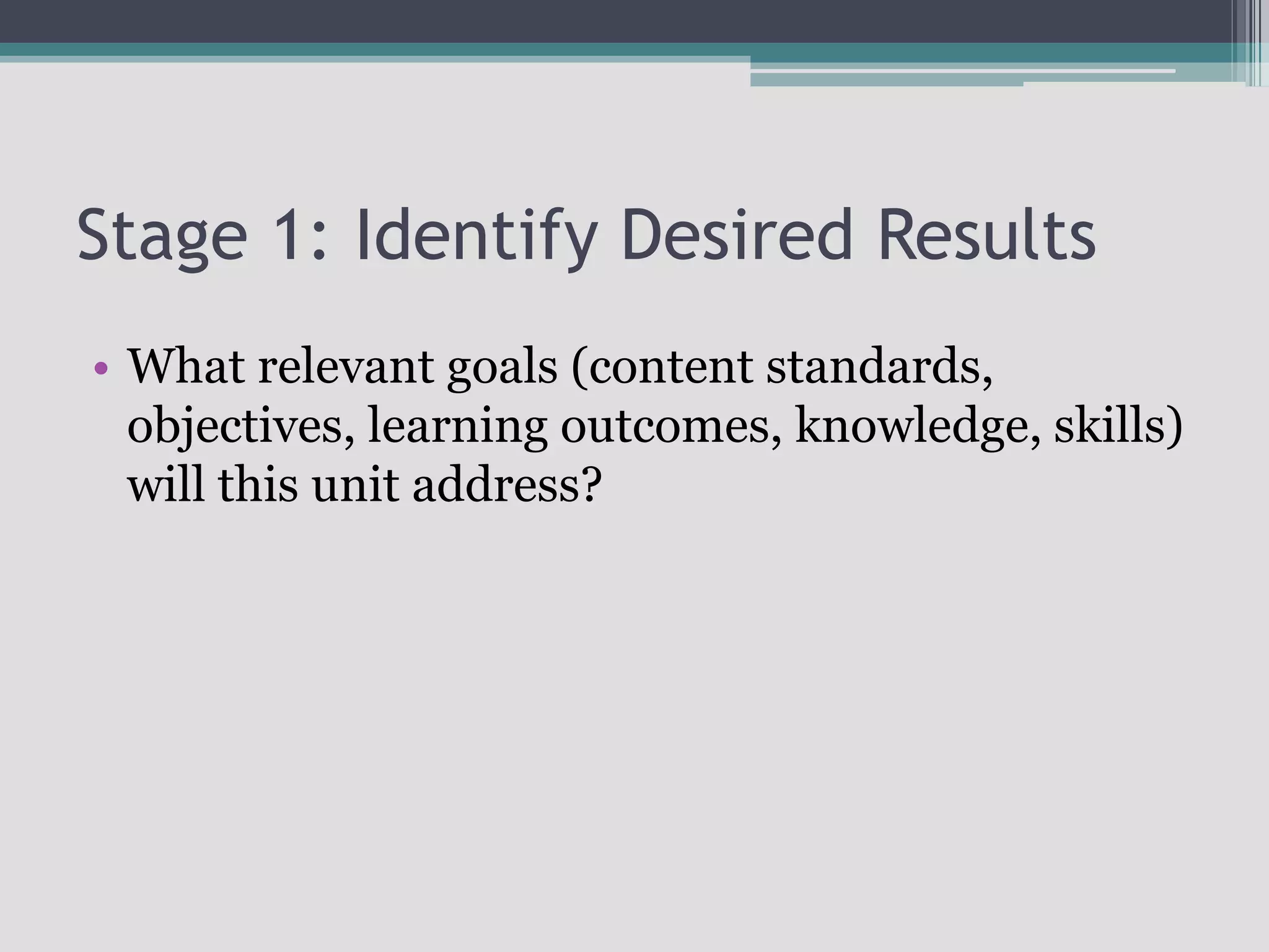 Stage 1: Identify Desired ResultsWhat relevant goals (content standards, objectives, learning outcomes, knowledge, skills) will this unit address?