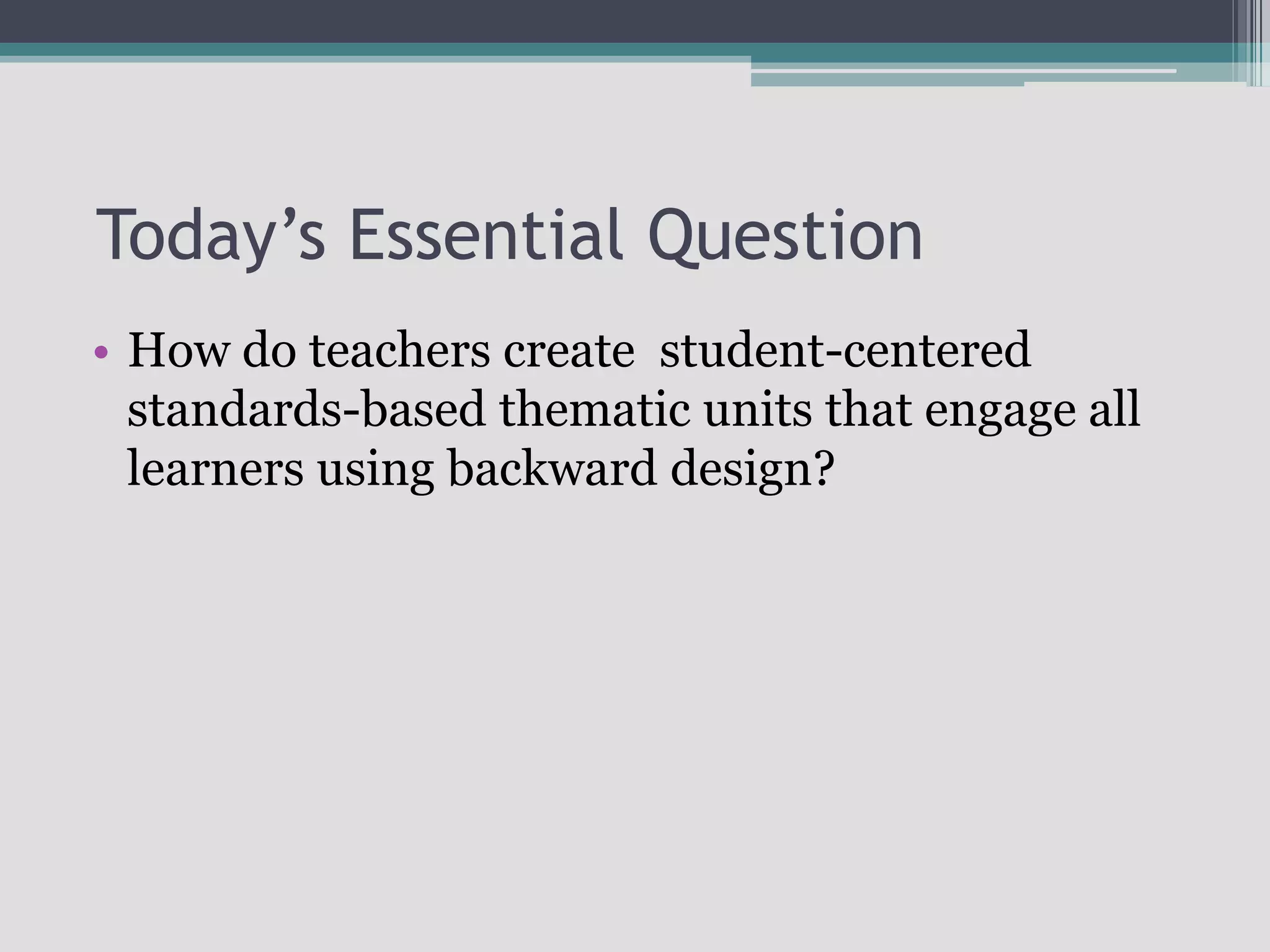  Today’s Essential QuestionHow do teachers create  student-centered standards-based thematic units that engage all learners using backward design?