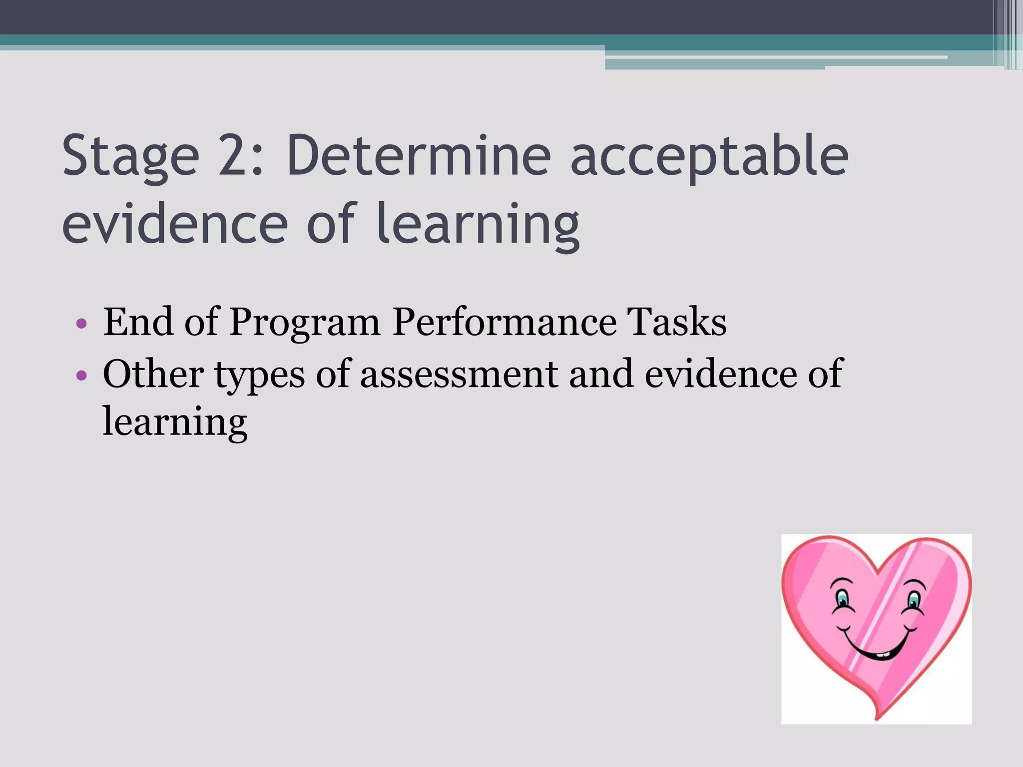 Stage 2: Determine acceptable evidence of learningEnd of Program Performance TasksOther types of assessment and evidence of learning