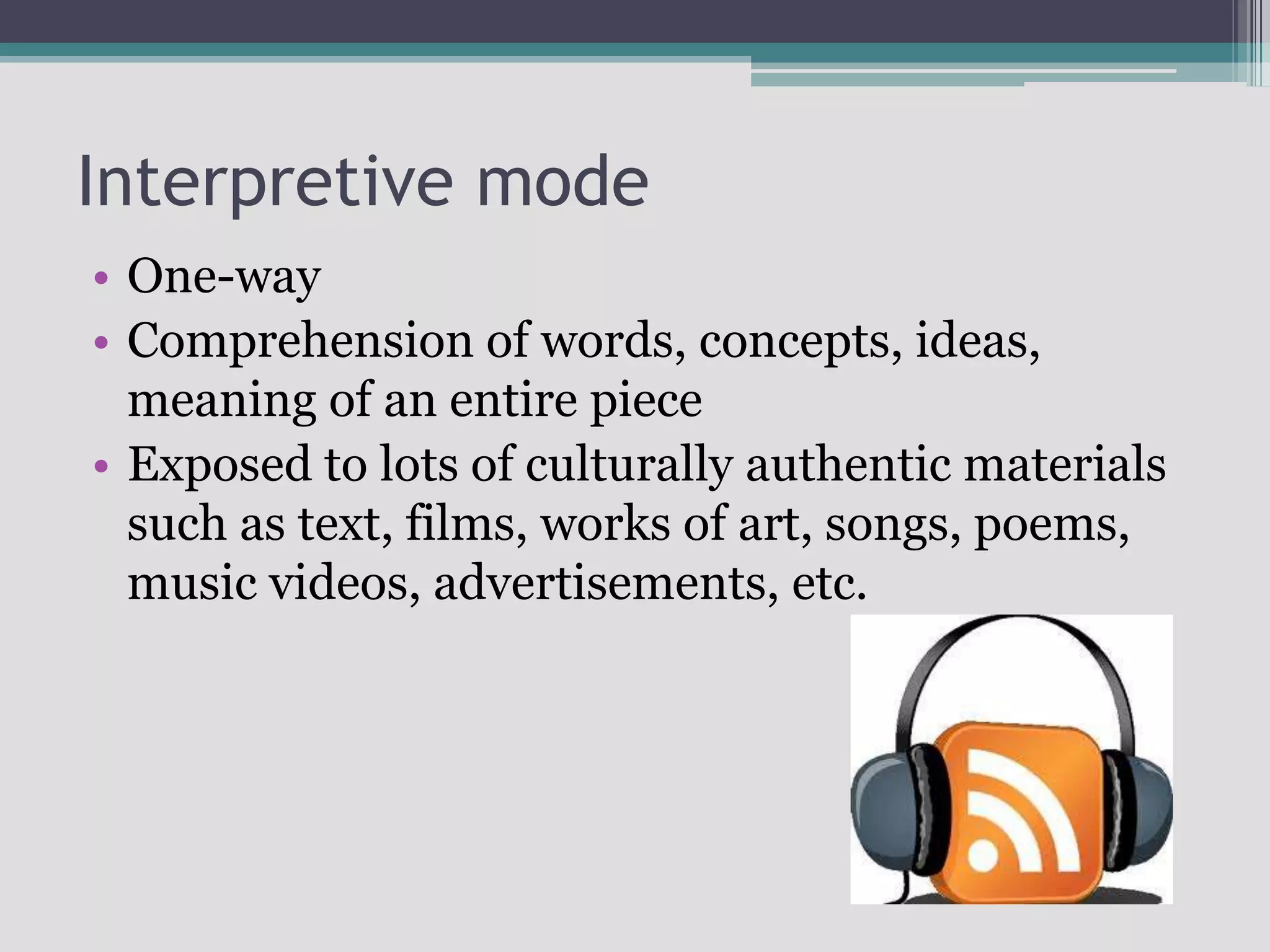 Interpretive modeOne-wayComprehension of words, concepts, ideas, meaning of an entire pieceExposed to lots of culturally authentic materials such as text, films, works of art, songs, poems, music videos, advertisements, etc.
