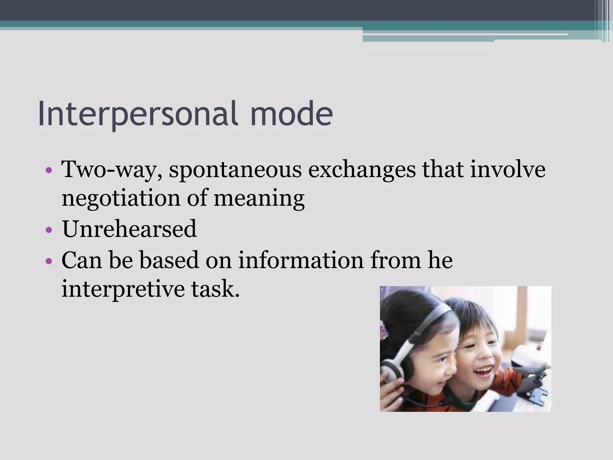Interpersonal modeTwo-way, spontaneous exchanges that involve negotiation of meaningUnrehearsedCan be based on information from he interpretive task.