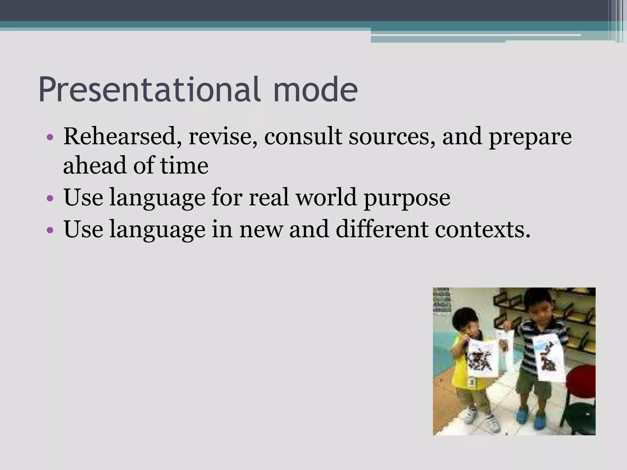 Presentational modeRehearsed, revise, consult sources, and prepare ahead of timeUse language for real world purposeUse language in new and different contexts.
