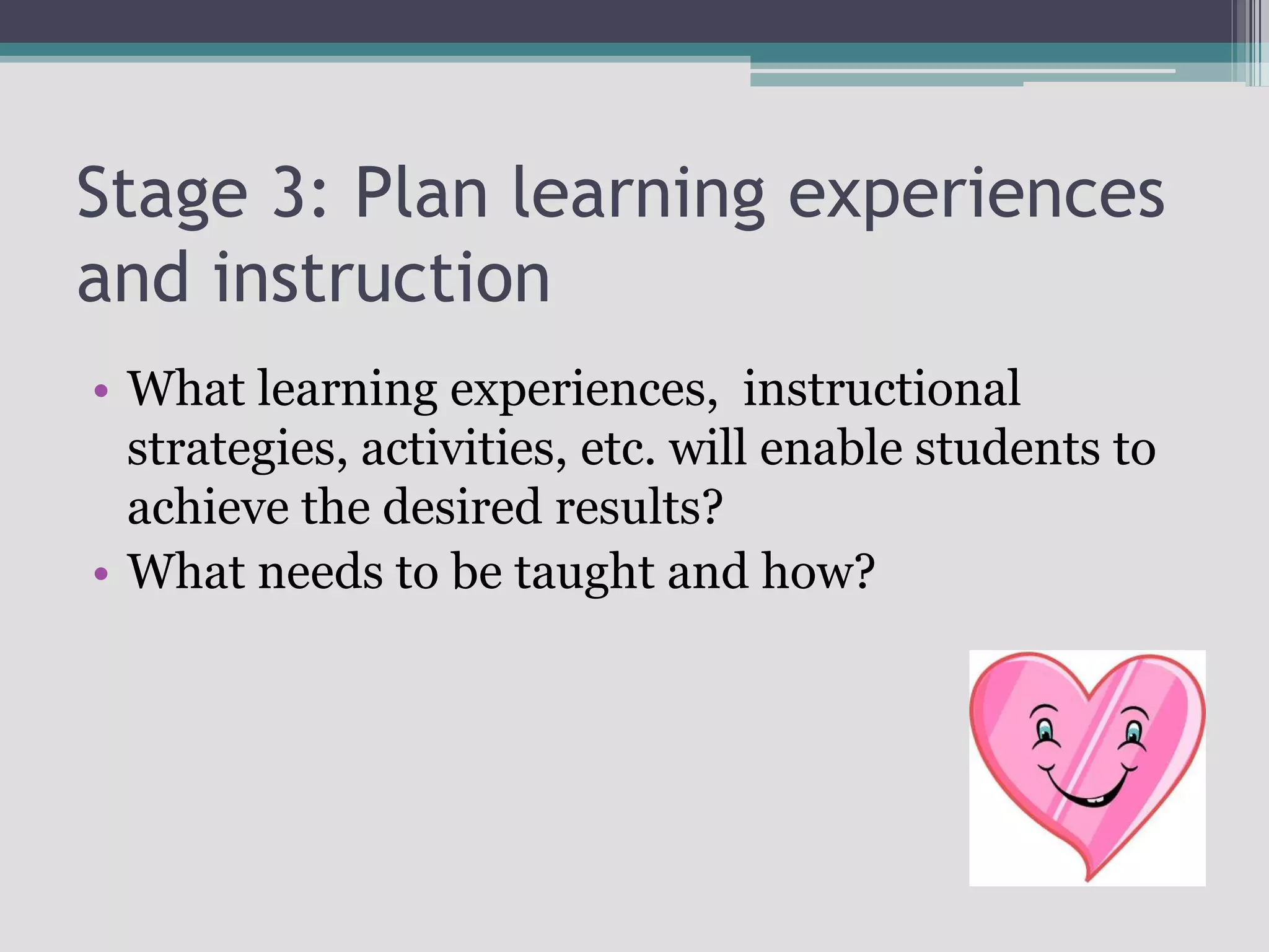 Stage 3: Plan learning experiences and instructionWhat learning experiences,  instructional strategies, activities, etc. will enable students to achieve the desired results?What needs to be taught and how?