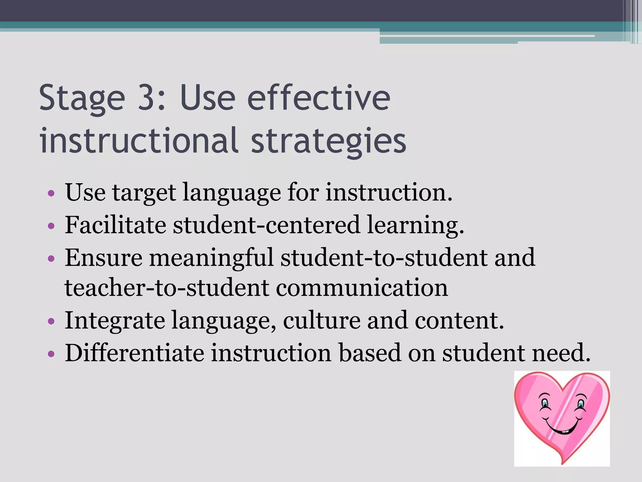Stage 3: Use effective instructional strategiesUse target language for instruction.Facilitate student-centered learning.Ensure meaningful student-to-student and teacher-to-student communicationIntegrate language, culture and content.Differentiate instruction based on student need.