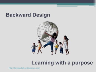 Backward Design Learning with a purpose http://larcstartalk.wikispaces.com 