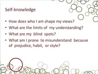 Self-knowledge

•   How does who I am shape my views?
•   What are the limits of my understanding?
•   What are my blind spots?
•   What am I prone to misunderstand because
    of prejudice, habit, or style?
 
