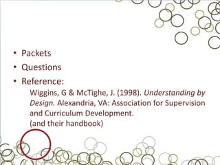 • Packets
• Questions
• Reference:
   Wiggins, G & McTighe, J. (1998). Understanding by
   Design. Alexandria, VA: Association for Supervision
   and Curriculum Development.
   (and their handbook)
 