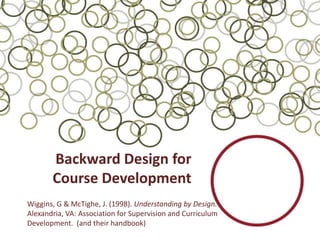Backward Design for
       Course Development
Wiggins, G & McTighe, J. (1998). Understanding by Design.
Alexandria, VA: Association for Supervision and Curriculum
Development. (and their handbook)
 