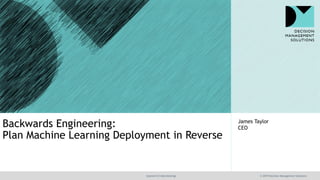 @jamet123 #decisionmgt © 2019 Decision Management Solutions
James Taylor
CEOBackwards Engineering:
Plan Machine Learning Deployment in Reverse
 