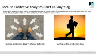 @jamet123 #decisionmgt © 2019 Decision Management Solutions 12
Because Predictive Analytics Don’t DO Anything
Acting on th...