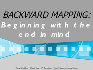 BACKWARD MAPPING:
B e g in n in g wit h t h e
      e n d in min d



    Tracy Considine  Middle Years ICT Consultant  South Western Sydney Region
 