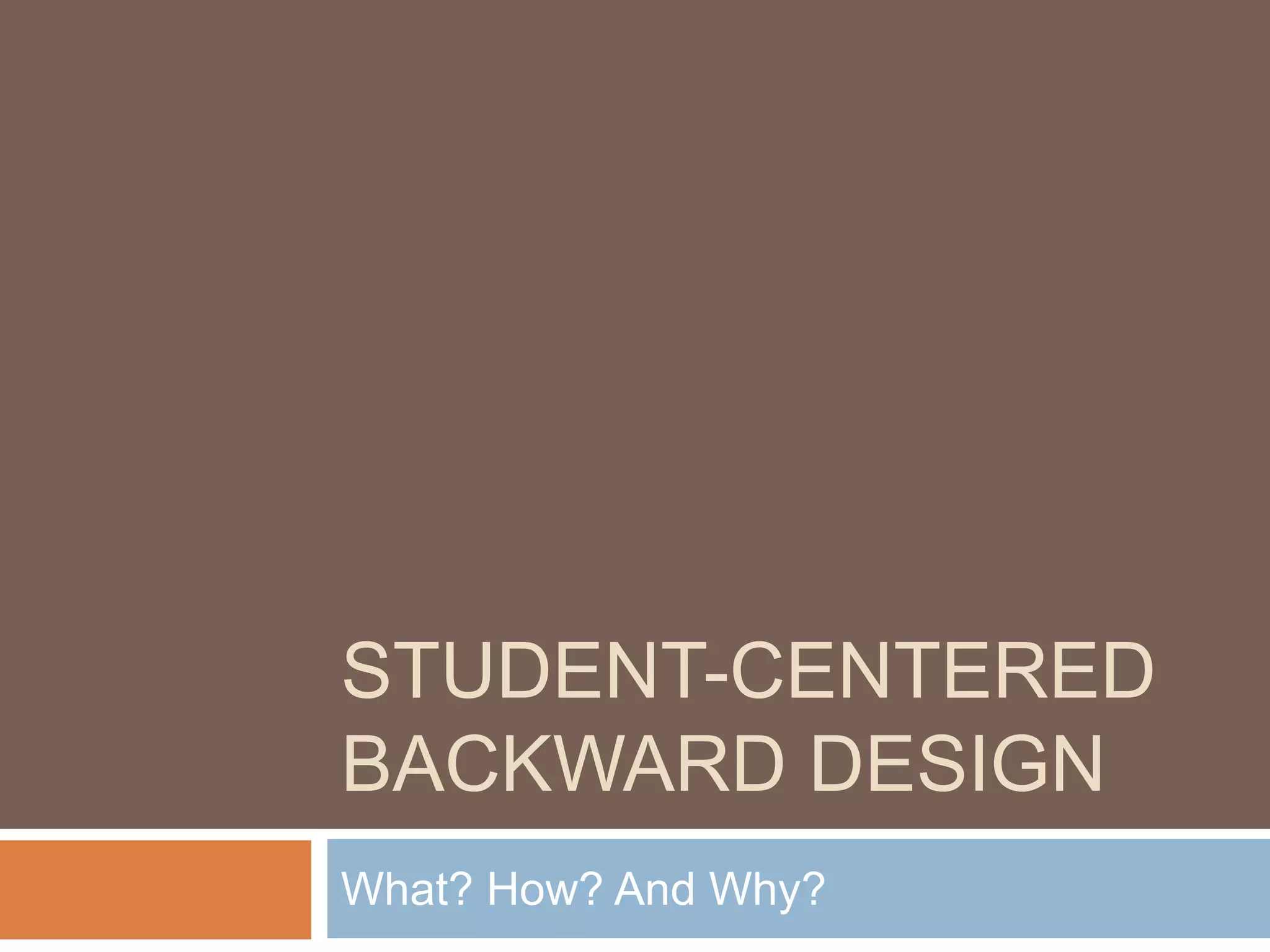 STUDENT-CENTERED
BACKWARD DESIGN
What? How? And Why?
 