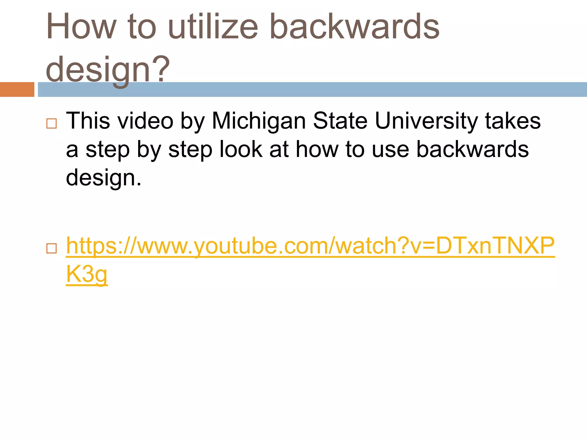 How to utilize backwards
design?
 This video by Michigan State University takes
a step by step look at how to use backwards
design.
 https://www.youtube.com/watch?v=DTxnTNXP
K3g
 
