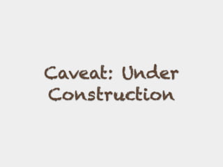 Caveat: Under
Construction
 