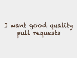 I want good quality
pull requests
 