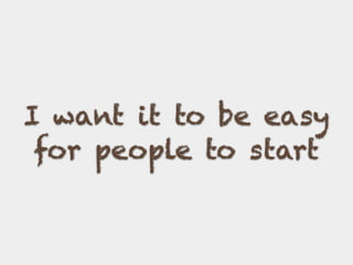 I want it to be easy
for people to start
 