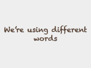 We’re using different
words
 