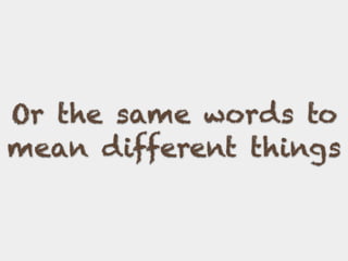 Or the same words to
mean different things
 