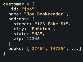 customer = {
_id: "joe",
name: "Joe Bookreader",
address: {
street: "123 Fake St",
city: "Faketon",
state: "MA",
zip: 12345
}
books: [ 27464, 747854, ...]
}
 