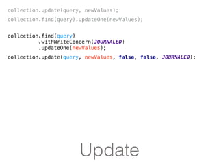 Update
collection.update(query, newValues);
collection.find(query).updateOne(newValues);
collection.find(query)
.withWriteConcern(JOURNALED)
.updateOne(newValues);
collection.update(query, newValues, false, false, JOURNALED);
 