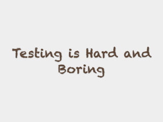 Testing is Hard and
Boring
 