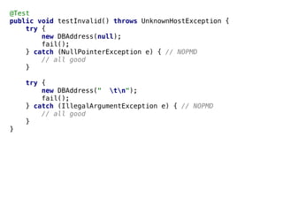@Test
public void testInvalid() throws UnknownHostException {
try {
new DBAddress(null);
fail();
} catch (NullPointerException e) { // NOPMD
// all good
}
try {
new DBAddress(" tn");
fail();
} catch (IllegalArgumentException e) { // NOPMD
// all good
}
}
 