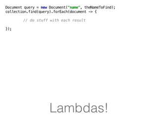 Lambdas!
Document query = new Document("name", theNameToFind);
collection.find(query).forEach(document -> {
// do stuff with each result
});
 