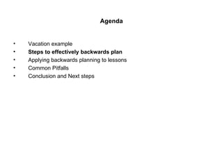 Agenda <ul><li>Vacation example </li></ul><ul><li>Steps to effectively backwards plan </li></ul><ul><li>Applying backwards...