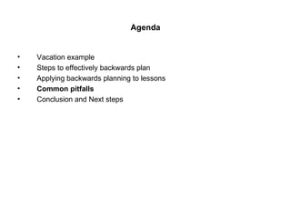 Agenda <ul><li>Vacation example </li></ul><ul><li>Steps to effectively backwards plan </li></ul><ul><li>Applying backwards...