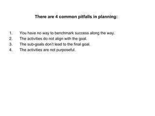 There are 4 common pitfalls in planning:   <ul><li>You have no way to benchmark success along the way. </li></ul><ul><li>T...