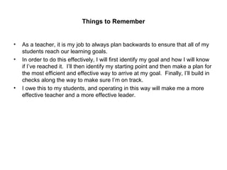 Things to Remember <ul><li>As a teacher, it is my job to always plan backwards to ensure that all of my students reach our...