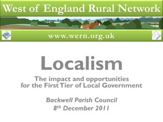 West of England Rural Network

           www.wern.org.uk


         Localism
        The impact and opportunities
   for the First Tier of Local Government

          Backwell Parish Council
            8th December 2011
 