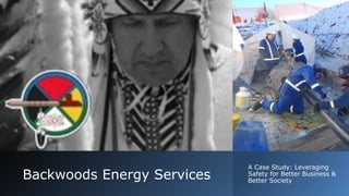 Backwoods Energy Services
A Case Study: Leveraging
Safety for Better Business &
Better Society
 