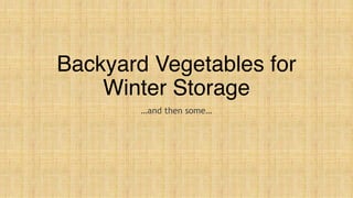 Backyard Vegetables for
Winter Storage
…and then some…
 
