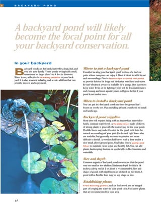 3   B A C K Y A R D                P O N D




    A backyard pond will likely
    become the focal point for all
    your backyard conservation.
    In your backyard
                                                                                              Where to put a backyard pond
    B
                ackyard ponds are for birds, butterﬂies, frogs, ﬁsh, and
                you and your family. These ponds are typically small,                         Consider locating your backyard pond in view of a deck or
                sometimes no larger than 3 to 4 feet in diameter.                             patio where everyone can enjoy it. Have it blend in with its nat-
    Water is very effective in drawing wildlife to your back-                                 ural surroundings. Plan to landscape around the pond
    yard. It is also a natural, relaxing, and scenic addition that can
                                                                                              to provide habitat for frogs and birds that need land and water.
    provide interest and enjoyment.
                                                                                              Be sure electrical service is available for a pump, ﬁlter system to
                                                                                              keep water fresh, or for lighting.There will be less maintenance
                                                                                              and cleanup and most aquatic plants will grow better if your
                                                                                              pond is not under trees.

                                                                                              When to install a backyard pond
                                                                                              You can put in a backyard pond any time the ground isn’t
                                                                                              frozen or overly wet. Plan on taking at least a weekend to install
                                                                                              and landscape.

                                                                                              Backyard pond supplies
                                                                                              Most sites will require lining with an impervious material to
                                                                                              hold a constant water level. A ﬂexible liner made of sheets
                                                                                              of strong plastic is generally the easiest way to line your pond.
                                                                                              Flexible liners may make it easier for the pond to ﬁt into the
                                                                                              natural surroundings of your yard. Pre-formed rigid liners also
                                                                                              are available, but generally are more expensive and more
                                                                                              difﬁcult to install. A wooden half barrel with a liner makes a
                                                                                              nice small, above-ground pond.You’ll also need a pump and
                                                                                              ﬁlter to maintain clean water and healthy ﬁsh.You can add
                                                                                              plants, landscaping, heaters, or special effects like fountains and
                                                                                              waterfalls.

                                                                                              Size and depth
                                                                                              Common regrets of backyard pond owners are that the pond
                                                                                              was too small or too shallow. Minimum depth for ﬁsh is 18
                                                                                              inches; a deep end of 2 or 3 feet is recommended. Size and
                                                                                              shape of ponds with rigid liners are dictated by the liners.A
                                                                                              pond with a ﬂexible liner may be any shape or size.

                                                                                              Establishing plants
                                                                           Jim Archambeault




                                                                                              Free-ﬂoating plants, such      as duckweed, are an integral
                                                                                              part of keeping the water in your pond clear. Use native plants
                                                                                              that are recommended for your area.


    14
 