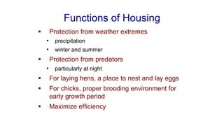 Functions of Housing
▪ Protection from weather extremes
• precipitation
• winter and summer
▪ Protection from predators
• particularly at night
▪ For laying hens, a place to nest and lay eggs
▪ For chicks, proper brooding environment for
early growth period
▪ Maximize efficiency
 