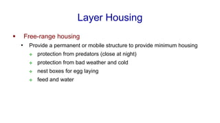 Layer Housing
▪ Free-range housing
• Provide a permanent or mobile structure to provide minimum housing
❖ protection from predators (close at night)
❖ protection from bad weather and cold
❖ nest boxes for egg laying
❖ feed and water
 