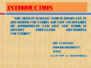 INTRODUCTION
“THE HITECH SYSTEMS WHICH DOMINATE IN
DEVELOPED COUNTRIESARENOT NECESSARILY
BE APPROPRIATE AND MAY NOT WORK IN
DENSELY POPULATED DEVELOPING
COUNTRIES”.
DR. YAMANDA
FORMERPRESIDENT
WPSA
( at 19th
WPC at Amsterdam)
 
