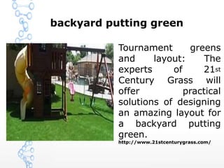 backyard putting green
Tournament greens
and layout: The
experts of 21st
Century Grass will
offer practical
solutions of designing
an amazing layout for
a backyard putting
green.
http://www.21stcenturygrass.com/
 