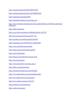 https://social.microsoft.com/Profile/MACAUTO
https://ameblo.jp/togmacauti/entry-12677200093.html
https://bandcamp.com/kedungjati00
https://mikekabul.substack.com/p/coming-soon
https://www.deviantart.com/togmacauto/status-update/Informasi-Toto-Macau-ialah-hasil-
880874120
https://linktr.ee/togmacau
https://www.merlot.org/merlot/viewMember.htm?id=1421720
https://dev.to/nomornet/toto-macau-2021-21nc
https://moodle.org/user/profile.php?id=4263665
https://listography.com/5369622455?m=6404158689
https://www.mixcloud.com/anoman99/
https://imgur.com/user/anomanobong/about
https://git.qt.io/togamakau
https://devpost.com/software/toto-macau-result
https://ello.co/togtomacau
https://www.producthunt.com/@arga_raja_2
https://slides.com/togtomacautoto
https://actionnetwork.org/users/toto-toel/profile
https://www.metal-archives.com/users/angkaramurka
http://www.authorstream.com/macautogto/
https://www.spreaker.com/user/14611513
https://pastebin.com/u/macaumacau
https://coub.com/nomornet
 