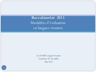 Baccalauréat 2013
    Modalités d’évaluation
     en langues vivantes




       Les IA IPR Langues Vivantes
         Académie de Versailles
                Mai 2012

1
 