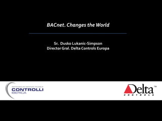 BACnet. Changes theWorld
Sr. Dusko Lukanic-Simpson
Director Gral. Delta Controls Europa
 